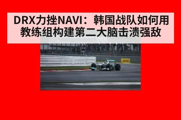 DRX力挫NAVI:韩国战队如何用教练组构建第二大脑击溃强敌