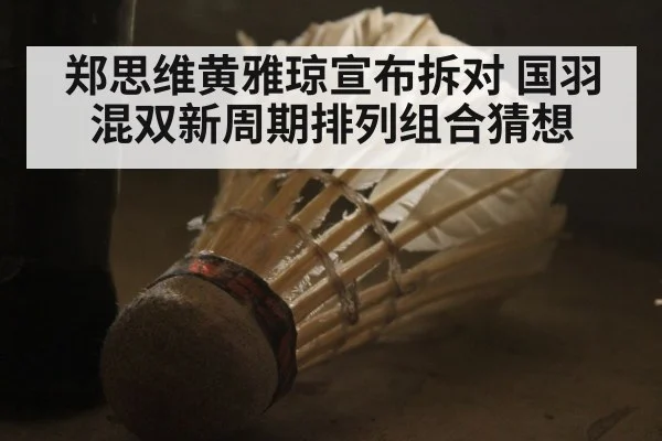 郑思维黄雅琼宣布拆对 国羽混双新周期排列组合猜想