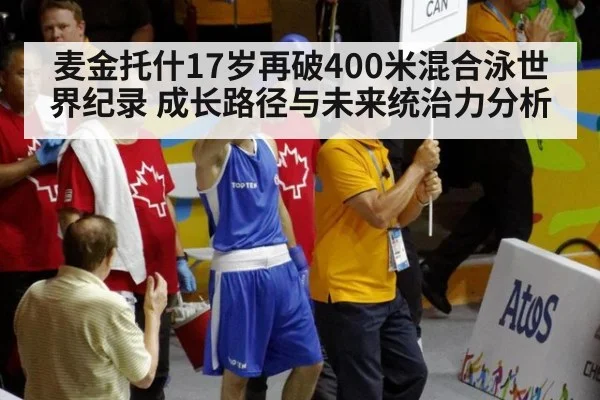 麦金托什17岁再破400米混合泳世界纪录 成长路径与未来统治力分析