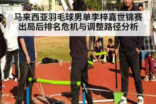 马来西亚羽毛球男单李梓嘉世锦赛出局后排名危机与调整路径分析